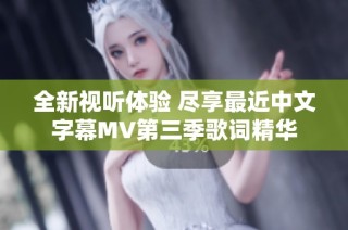 全新视听体验 尽享最近中文字幕MV第三季歌词精华
