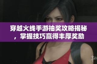 穿越火线手游抽奖攻略揭秘，掌握技巧赢得丰厚奖励