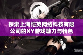 探索上海恺英网络科技有限公司的XY游戏魅力与特色分析