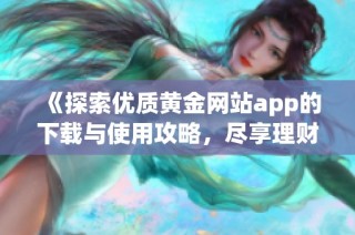 《探索优质黄金网站app的下载与使用攻略，尽享理财乐趣》