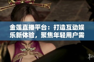金莲直播平台：打造互动娱乐新体验，聚焦年轻用户需求