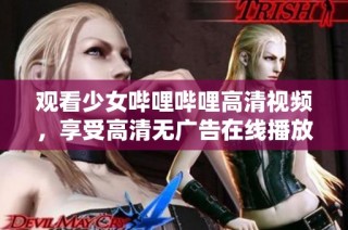 观看少女哔哩哔哩高清视频，享受高清无广告在线播放体验