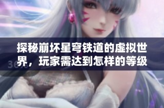探秘崩坏星穹铁道的虚拟世界，玩家需达到怎样的等级才能畅玩？
