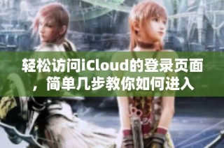 轻松访问iCloud的登录页面，简单几步教你如何进入