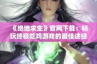 《绝地求生》官网下载：畅玩终极吃鸡游戏的最佳途径