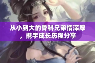 从小到大的骨科兄弟情深厚，携手成长历程分享