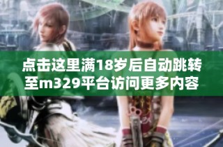 点击这里满18岁后自动跳转至m329平台访问更多内容