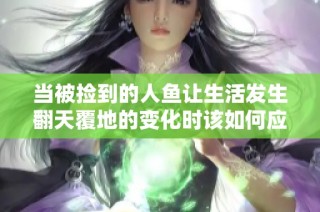 当被捡到的人鱼让生活发生翻天覆地的变化时该如何应对