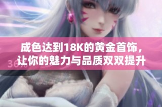 成色达到18K的黄金首饰，让你的魅力与品质双双提升