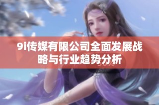 9i传媒有限公司全面发展战略与行业趋势分析
