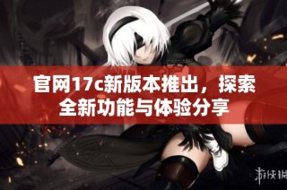 官网17c新版本推出，探索全新功能与体验分享