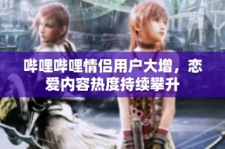 哔哩哔哩情侣用户大增，恋爱内容热度持续攀升