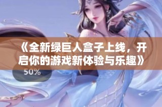 《全新绿巨人盒子上线，开启你的游戏新体验与乐趣》