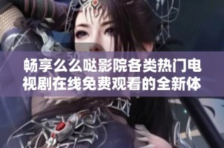 畅享么么哒影院各类热门电视剧在线免费观看的全新体验