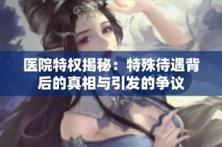 医院特权揭秘：特殊待遇背后的真相与引发的争议