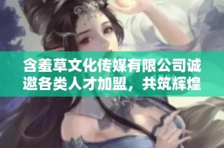 含羞草文化传媒有限公司诚邀各类人才加盟，共筑辉煌未来