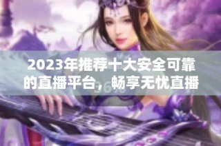 2023年推荐十大安全可靠的直播平台，畅享无忧直播体验