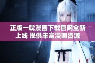正版一耽漫画下载官网全新上线 提供丰富漫画资源