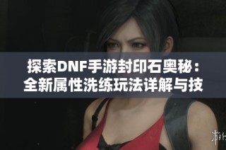 探索DNF手游封印石奥秘：全新属性洗练玩法详解与技巧分享