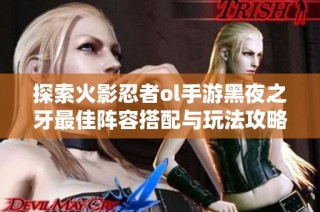 探索火影忍者ol手游黑夜之牙最佳阵容搭配与玩法攻略