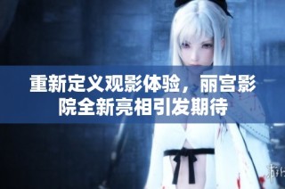 重新定义观影体验，丽宫影院全新亮相引发期待
