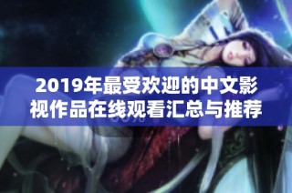 2019年最受欢迎的中文影视作品在线观看汇总与推荐