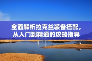 全面解析拉克丝装备搭配，从入门到精通的攻略指导