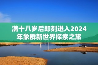 满十八岁后即刻进入2024年象群新世界探索之旅
