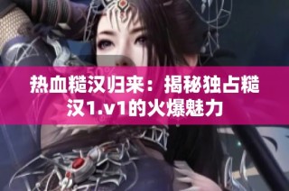 热血糙汉归来：揭秘独占糙汉1.v1的火爆魅力