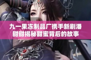 九一果冻制品厂携手新剧潘甜甜揭秘甜蜜背后的故事