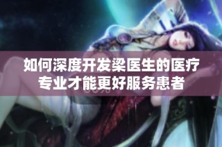 如何深度开发梁医生的医疗专业才能更好服务患者