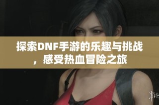 探索DNF手游的乐趣与挑战，感受热血冒险之旅