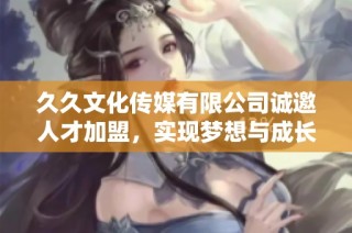 久久文化传媒有限公司诚邀人才加盟，实现梦想与成长
