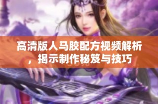 高清版人马胶配方视频解析，揭示制作秘笈与技巧