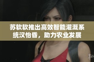 苏软软推出高效智能灌溉系统汉怡昏，助力农业发展