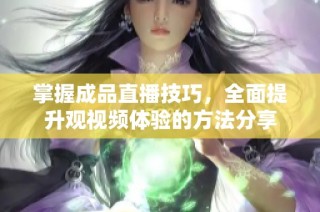掌握成品直播技巧，全面提升观视频体验的方法分享