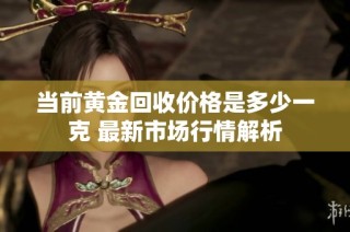 当前黄金回收价格是多少一克 最新市场行情解析