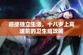 迎接独立生活，十八岁上高速前的卫生纸攻略