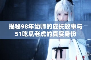 揭秘98年幼师的成长故事与51吃瓜老虎的真实身份