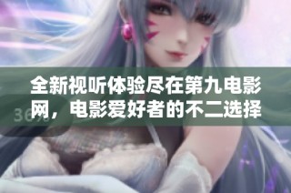 全新视听体验尽在第九电影网，电影爱好者的不二选择