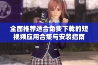 全面推荐适合免费下载的短视频应用合集与安装指南