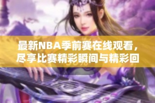 最新NBA季前赛在线观看，尽享比赛精彩瞬间与精彩回放