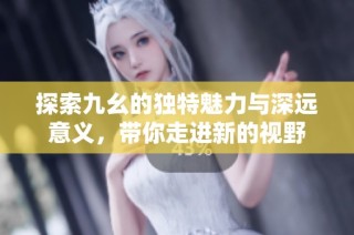 探索九幺的独特魅力与深远意义，带你走进新的视野