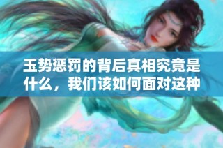 玉势惩罚的背后真相究竟是什么，我们该如何面对这种现象