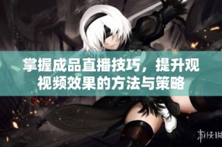 掌握成品直播技巧，提升观视频效果的方法与策略
