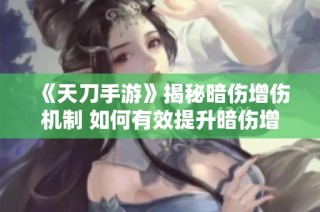 《天刀手游》揭秘暗伤增伤机制 如何有效提升暗伤增益