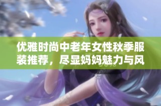 优雅时尚中老年女性秋季服装推荐，尽显妈妈魅力与风采