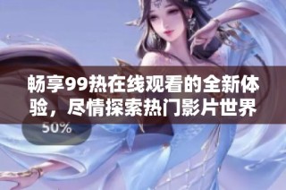畅享99热在线观看的全新体验，尽情探索热门影片世界