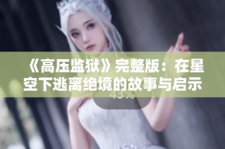 《高压监狱》完整版：在星空下逃离绝境的故事与启示