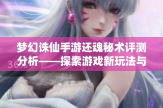 梦幻诛仙手游还魂秘术评测分析——探索游戏新玩法与体验